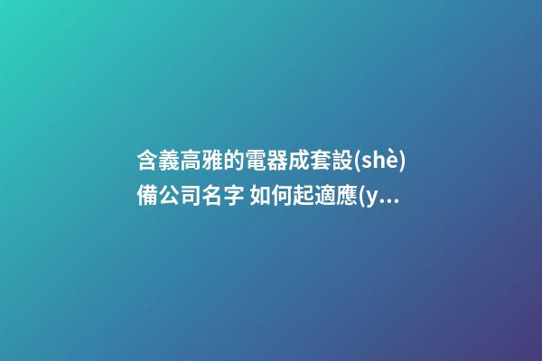 含義高雅的電器成套設(shè)備公司名字 如何起適應(yīng)-第1張-公司起名-玄機(jī)派